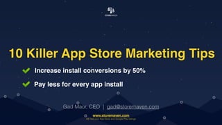 10 Killer App Store Marketing Tips
Gad Maor, CEO | gad@storemaven.com
Increase install conversions by 50%
Pay less for every app install
www.storemaven.com
AB Test your App Store and Google Play listings
 