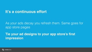 It’s a continuous effort
As your ads decay you refresh them. Same goes for
app store pages
Tie your ad designs to your app store’s ﬁrst
impression
 