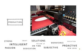 INTELLIGENT
P R O D U C T I O N
S M A R T
F O L L O W U P
D E D I C AT I O N SUBJECTIVE
W O R K F O R C E
PROACTIVE
E X E C U T I O N
O N T I M E
SOLUTIONS
PASSION
S T R O N G
N E W I D E A S
P R O D U C T I O N
 