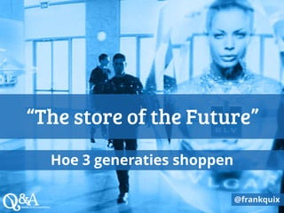 “The store of the Future”
Hoe 3 generaties shoppen
@frankquix
 