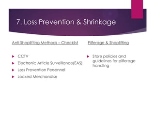 7. Loss Prevention & Shrinkage
Anti Shoplifting Methods – Checklist
 CCTV
 Electronic Article Surveillance(EAS)
 Loss Prevention Personnel
 Locked Merchandise
Pilferage & Shoplifting
 Store policies and
guidelines for pilferage
handling
 