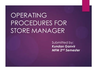OPERATING
PROCEDURES FOR
STORE MANAGER
Submitted by:
Kundan Ganvir
MFM 2nd Semester
 