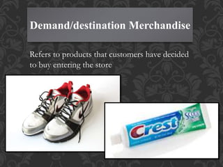 Demand/destination Merchandise
Refers to products that customers have decided
to buy entering the store
 