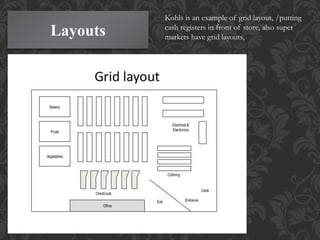 Layouts
Kohls is an example of grid layout, /putting
cash registers in front of store, also super
markets have grid layouts,
 
