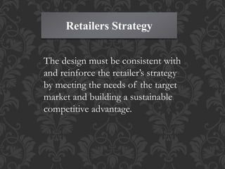 Retailers Strategy
The design must be consistent with
and reinforce the retailer’s strategy
by meeting the needs of the target
market and building a sustainable
competitive advantage.
 