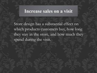 Increase sales on a visit
Store design has a substantial effect on
which products customers buy, how long
they stay in the store, and how much they
spend during the visit.
 