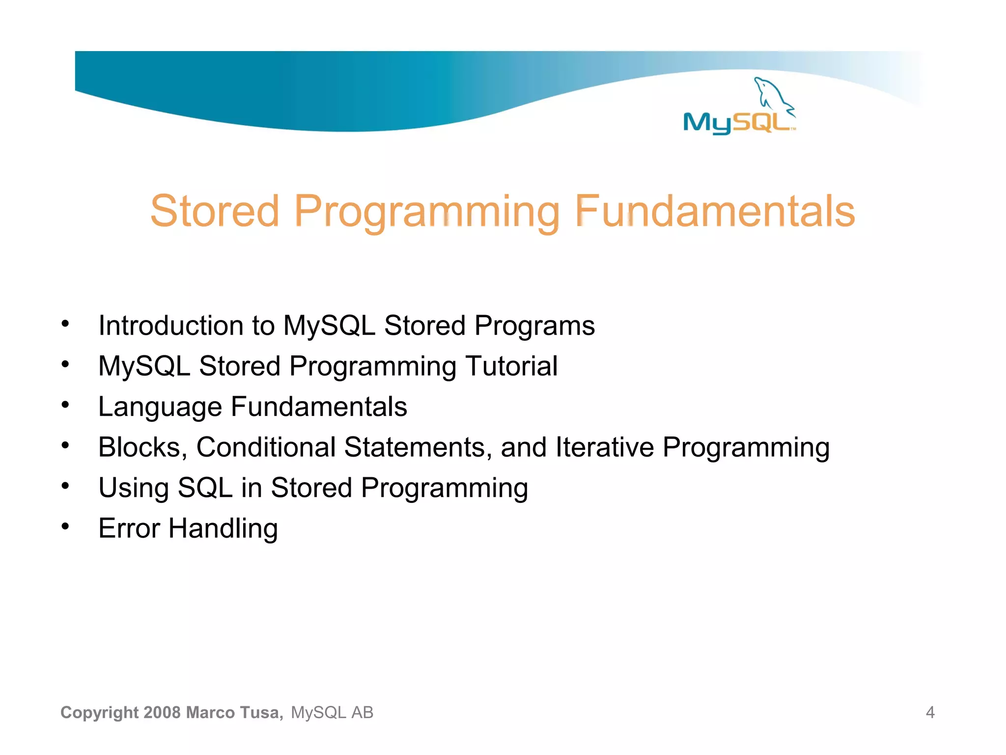 Stored Programming Fundamentals • Introduction to MySQL Stored Programs • MySQL Stored Programming Tutorial • Language Fundamentals • Blocks, Conditional Statements, and Iterative Programming • Using SQL in Stored Programming • Error Handling Copyright 2008 Marco Tusa, MySQL AB 4 