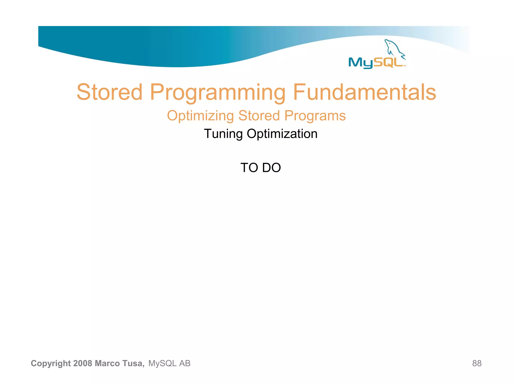 Stored Programming Fundamentals Optimizing Stored Programs Tuning Optimization TO DO Copyright 2008 Marco Tusa, MySQL AB 88 