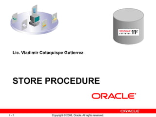 Copyright © 2008, Oracle. All rights reserved.I - 1
STORE PROCEDURE
Lic. Vladimir Cotaquispe Gutierrez
 