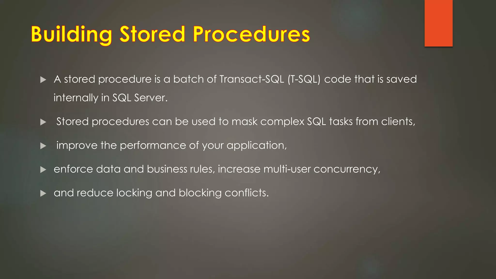  A stored procedure is a batch of Transact-SQL (T-SQL) code that is saved
internally in SQL Server.
 Stored procedures can be used to mask complex SQL tasks from clients,
 improve the performance of your application,
 enforce data and business rules, increase multi-user concurrency,
 and reduce locking and blocking conflicts.
 