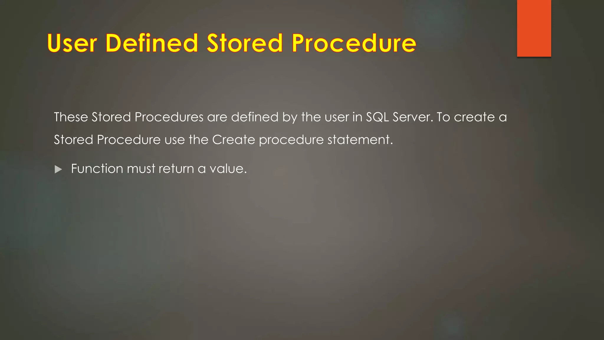 These Stored Procedures are defined by the user in SQL Server. To create a
Stored Procedure use the Create procedure statement.
 Function must return a value.
 