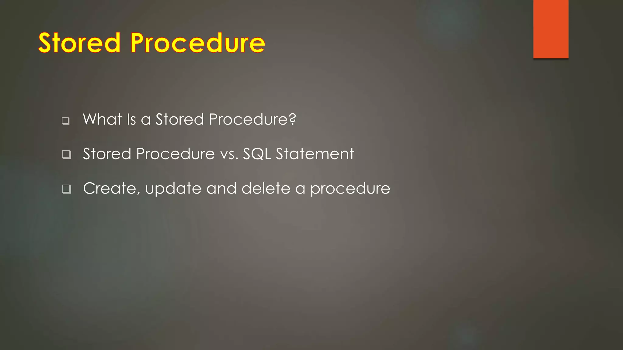  What Is a Stored Procedure?
 Stored Procedure vs. SQL Statement
 Create, update and delete a procedure
 