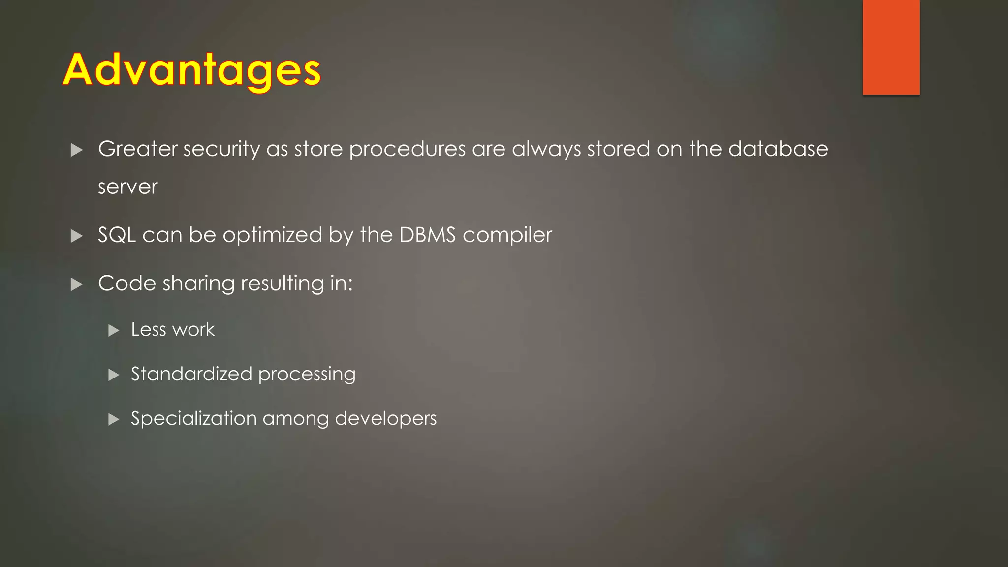  Greater security as store procedures are always stored on the database
server
 SQL can be optimized by the DBMS compiler
 Code sharing resulting in:
 Less work
 Standardized processing
 Specialization among developers
 