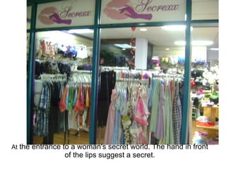 At the entrance to a woman's secret world. The hand in front
                of the lips suggest a secret.
 