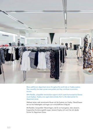 Many well-known department stores throughout the world rely on Visplay systems.
        Their versatility has been proven everywhere and they contribute to economic
        success.

        With flexible, compatible merchandise supports which create harmonised but diverse
        visual displays, Visplay once again demonstrates that it is the ideal partner for
        department stores.

        Weltweit setzen viele renommierte Häuser auf die Systeme von Visplay. Überall bewei-
        sen sie ihre Vielseitigkeit und tragen zum wirtschaftlichen Erfolg bei.

        Mit flexiblen, kompatiblen Warenträgern, die für ein homogenes, aber abwechs-
        lungsreiches Erscheinungsbild sorgen, beweist Visplay sich auch hier als idealer
        Partner für Department Stores.




34|35
 