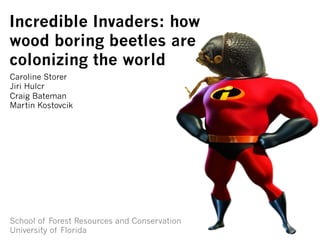 Incredible Invaders: how
wood boring beetles are
colonizing the world
Caroline Storer
Jiri Hulcr
Craig Bateman
Martin Kostovcik

School of Forest Resources and Conservation
University of Florida

 