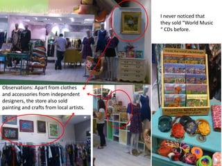 I never noticed that
                                          they sold “World Music
                                          “ CDs before.




Observations: Apart from clothes
and accessories from independent
designers, the store also sold
painting and crafts from local artists.
 