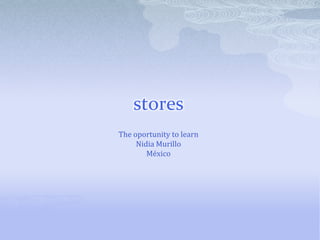 stores
The oportunity to learn
     Nidia Murillo
        México
 
