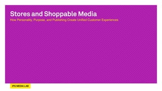 Stores and Shoppable Media
How Personality, Purpose, and Publishing Create Uniﬁed Customer Experiences	

 