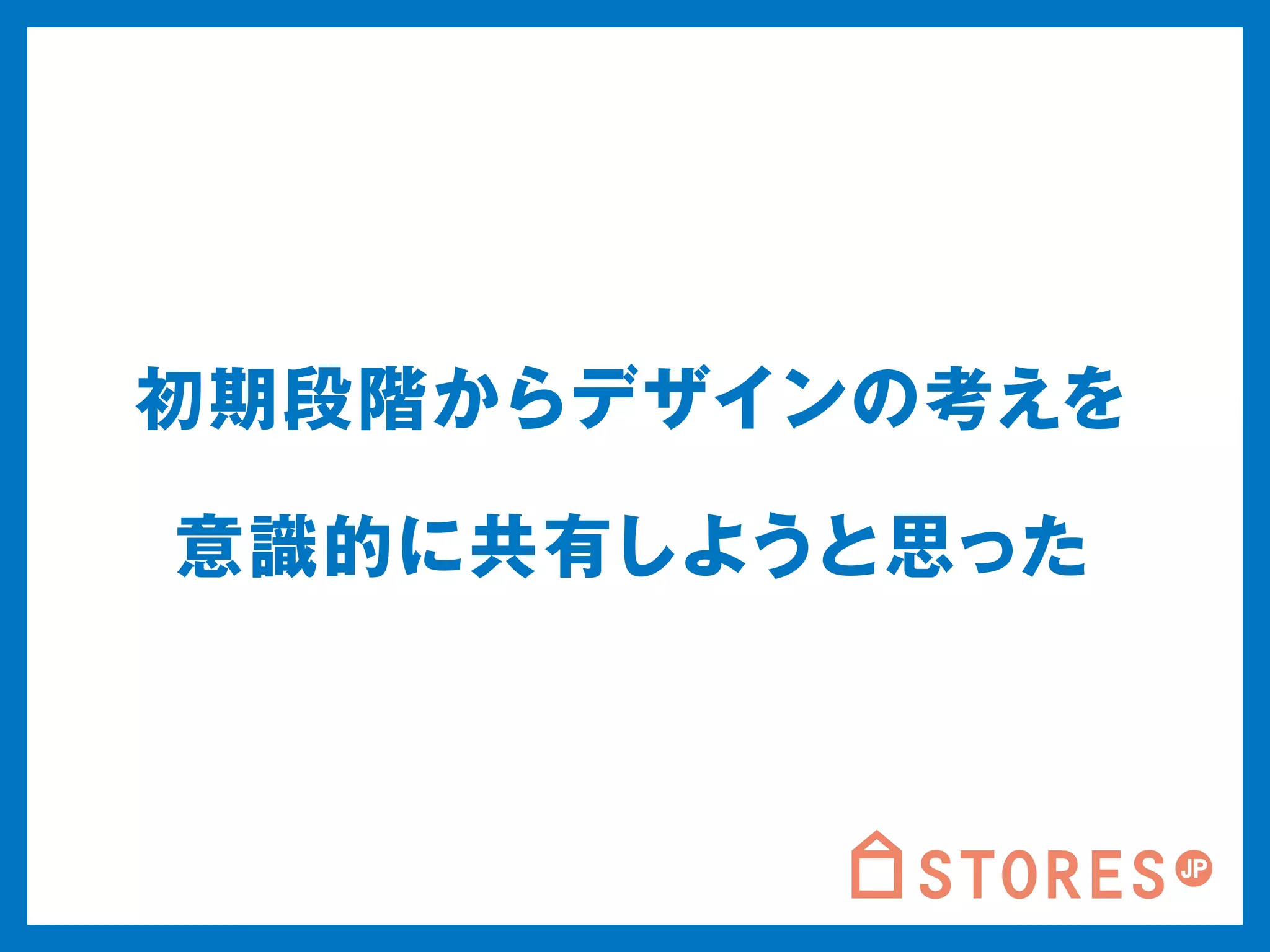 初期段階からデザインの考えを 
意識的に共有しようと思った 
 