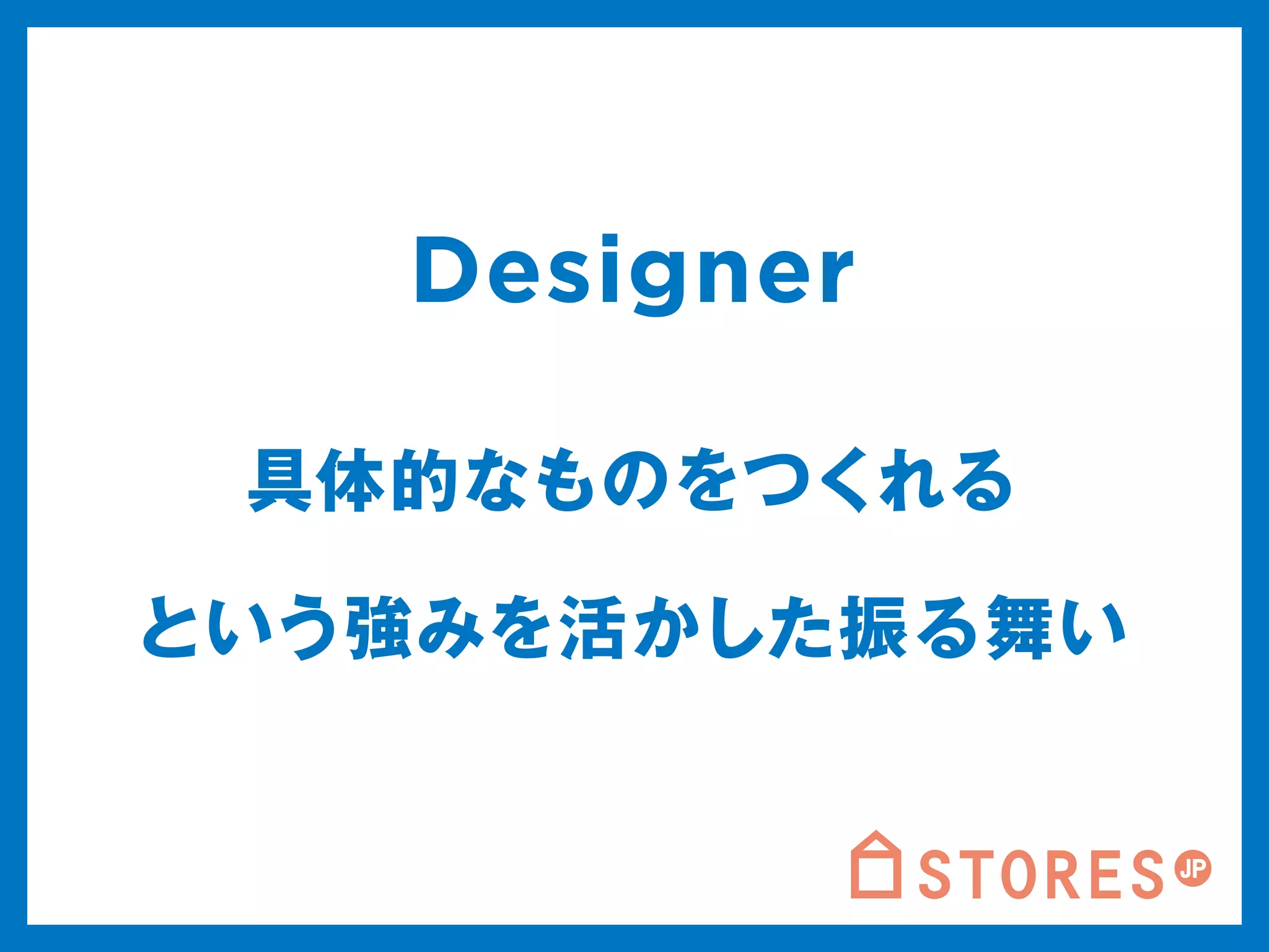 Designer 
具体的なものをつくれる 
という強みを活かした振る舞い 
 