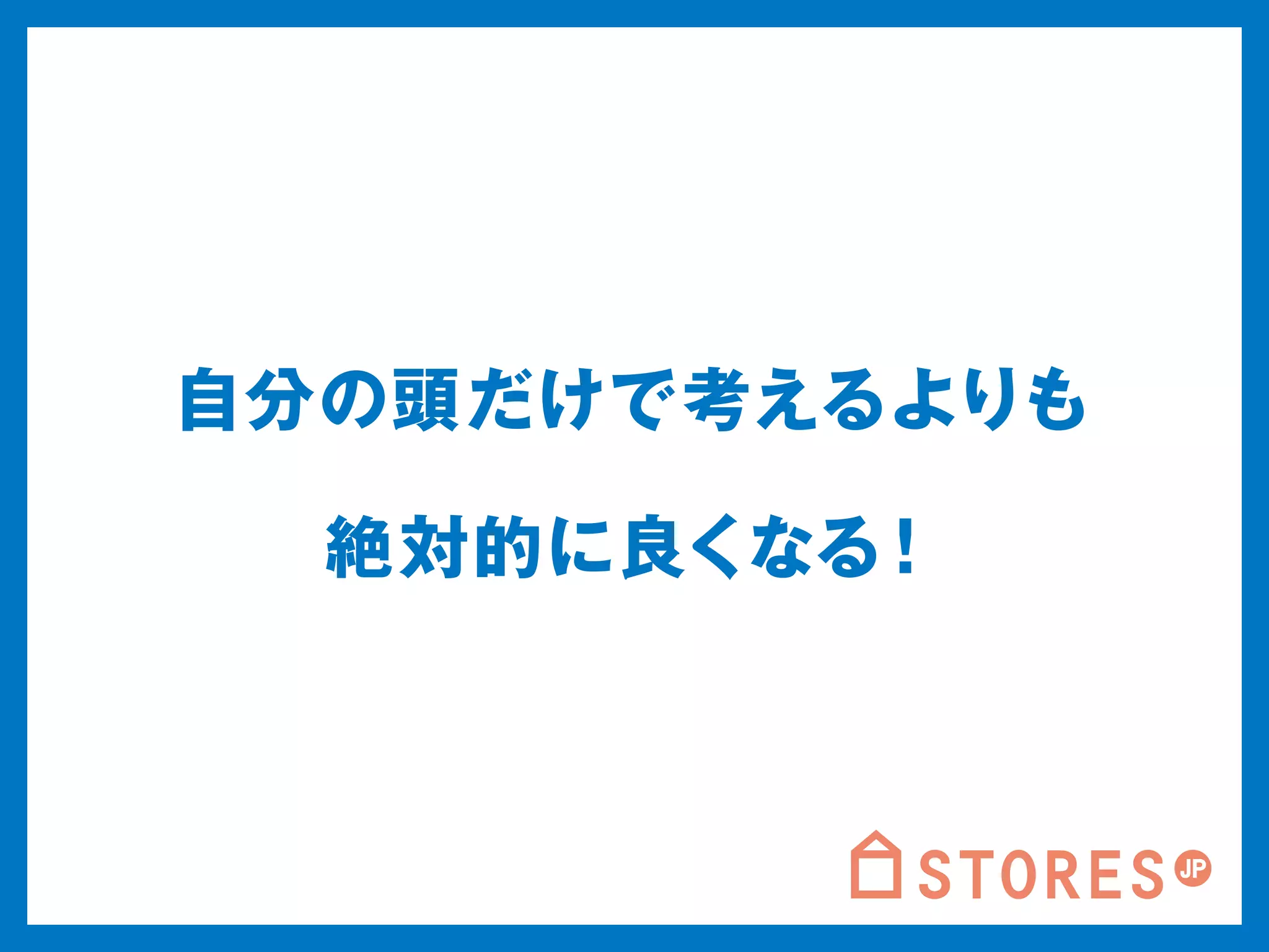 自分の頭だけで考えるよりも 
絶対的に良くなる！ 
 