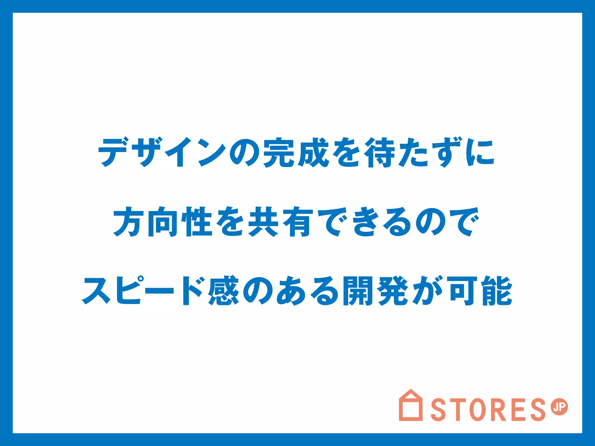 デザインの完成を待たずに 
方向性を共有できるので 
スピード感のある開発が可能 
 