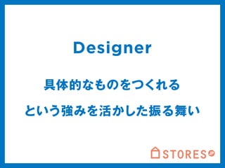 Designer 
具体的なものをつくれる 
という強みを活かした振る舞い 
 