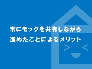常にモックを共有しながら 
進めたことによるメリット 
 