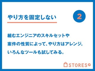 2 
やり方を固定しない 
組むエンジニアのスキルセットや 
案件の性質によって、やり方はアレンジ。 
いろんなツールも試してみる。 
 