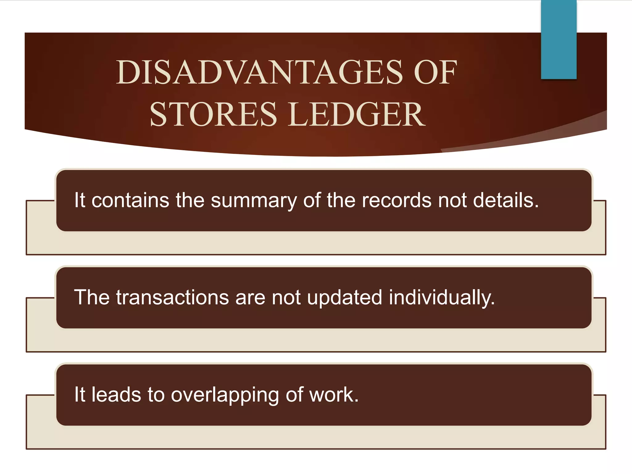 DISADVANTAGES OF
STORES LEDGER
It contains the summary of the records not details.
The transactions are not updated individually.
It leads to overlapping of work.
 