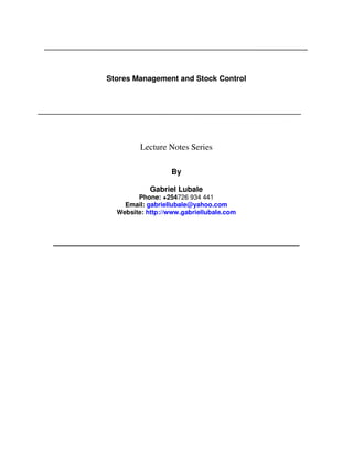 Stores Management and Stock Control

Lecture Notes Series
By
Gabriel Lubale
Phone: +254726 934 441
Email: gabriellubale@yahoo.com
Website: http://www.gabriellubale.com

 