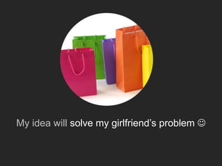My idea will solve my girlfriend’s problem 
 