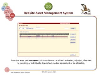 REDKITE AMS ON-LINE REQUISITION
© Redkite Systems 2014
Stores
Manager
EMS
Core
On-line
Ordering
The Redkite AMS On-line ordering module
allows authorised personnel to select and
place orders for goods from stores.
All orders can be subjected to additional
approval, if required.
Requests are submitted electronically
directly to Redkite Store Manager where
they are flagged as ‘Open orders’.
The status of requisition requests can be
viewed by the appropriate personnel at any
time.
 