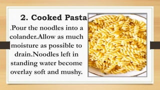 2. Cooked Pasta
.Pour the noodles into a
colander.Allow as much
moisture as possible to
drain.Noodles left in
standing water become
overlay soft and mushy.
 