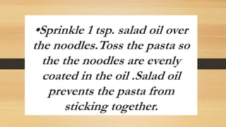 •Sprinkle 1 tsp. salad oil over
the noodles.Toss the pasta so
the the noodles are evenly
coated in the oil .Salad oil
prevents the pasta from
sticking together.
 