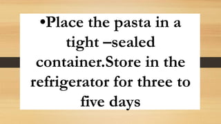 •Place the pasta in a
tight –sealed
container.Store in the
refrigerator for three to
five days
 
