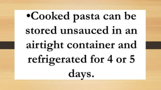 •Cooked pasta can be
stored unsauced in an
airtight container and
refrigerated for 4 or 5
days.
 
