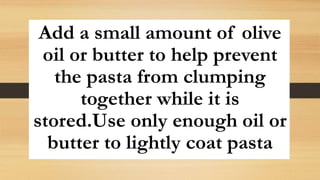 Add a small amount of olive
oil or butter to help prevent
the pasta from clumping
together while it is
stored.Use only enough oil or
butter to lightly coat pasta
 