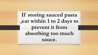 If storing sauced pasta
,eat within 1 to 2 days to
prevent it from
absorbing too much
sauce.
 