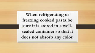 When refrigerating or
freezing cooked pasta,be
sure it is stored in a well-
sealed container so that it
does not absorb any color.
 