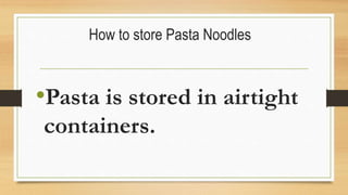How to store Pasta Noodles
•Pasta is stored in airtight
containers.
 