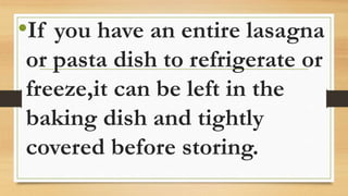 •If you have an entire lasagna
or pasta dish to refrigerate or
freeze,it can be left in the
baking dish and tightly
covered before storing.
 