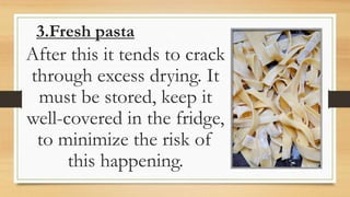 3.Fresh pasta
After this it tends to crack
through excess drying. It
must be stored, keep it
well-covered in the fridge,
to minimize the risk of
this happening.
 