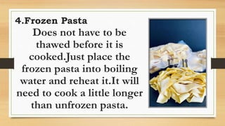 Does not have to be
thawed before it is
cooked.Just place the
frozen pasta into boiling
water and reheat it.It will
need to cook a little longer
than unfrozen pasta.
4.Frozen Pasta
 