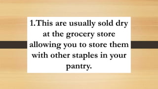 1.This are usually sold dry
at the grocery store
allowing you to store them
with other staples in your
pantry.
 