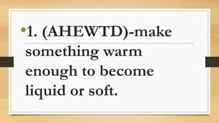 •1. (AHEWTD)-make
something warm
enough to become
liquid or soft.
 