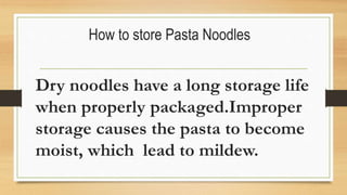 How to store Pasta Noodles
Dry noodles have a long storage life
when properly packaged.Improper
storage causes the pasta to become
moist, which lead to mildew.
 