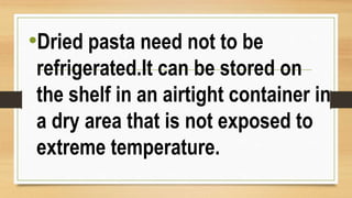 •Dried pasta need not to be
refrigerated.It can be stored on
the shelf in an airtight container in
a dry area that is not exposed to
extreme temperature.
 