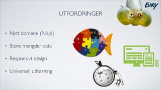 UTFORDRINGER
•

Nytt domene (Nisje)	


•

Store mengder data 	


•

Responsivt design	


•

Universell utforming

 